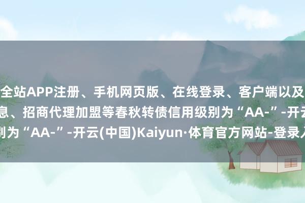 全站APP注册、手机网页版、在线登录、客户端以及发布平台优惠活动信息、招商代理加盟等春秋转债信用级别为“AA-”-开云(中国)Kaiyun·体育官方网站-登录入口