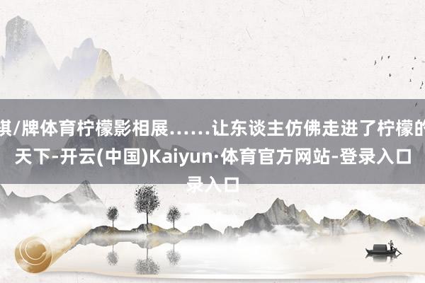 棋/牌体育柠檬影相展……让东谈主仿佛走进了柠檬的天下-开云(中国)Kaiyun·体育官方网站-登录入口