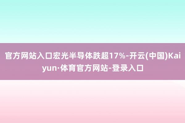 官方网站入口宏光半导体跌超17%-开云(中国)Kaiyun·体育官方网站-登录入口