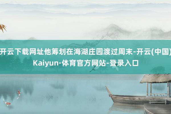 开云下载网址他筹划在海湖庄园渡过周末-开云(中国)Kaiyun·体育官方网站-登录入口