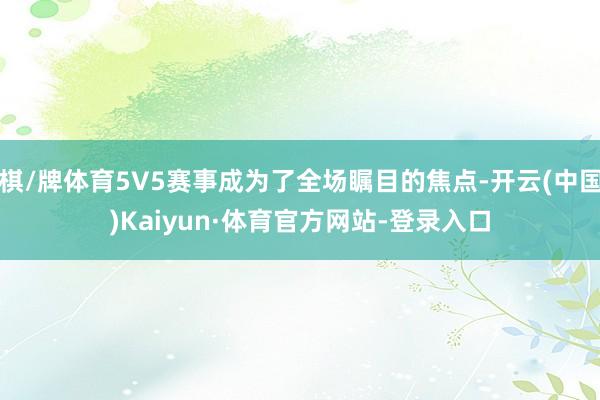 棋/牌体育5V5赛事成为了全场瞩目的焦点-开云(中国)Kaiyun·体育官方网站-登录入口