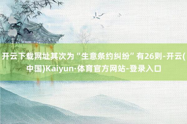 开云下载网址其次为“生意条约纠纷”有26则-开云(中国)Kaiyun·体育官方网站-登录入口