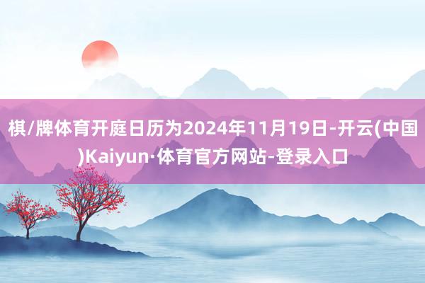 棋/牌体育开庭日历为2024年11月19日-开云(中国)Kaiyun·体育官方网站-登录入口