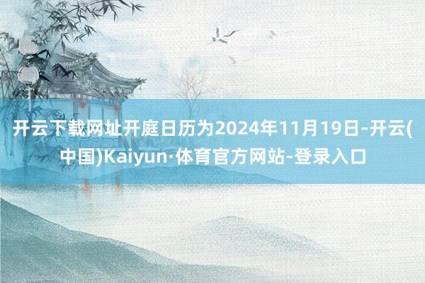 开云下载网址开庭日历为2024年11月19日-开云(中国)Kaiyun·体育官方网站-登录入口