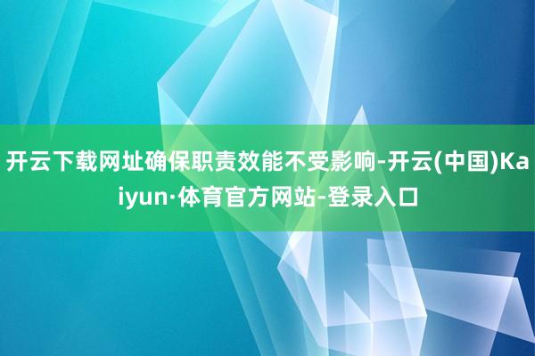 开云下载网址确保职责效能不受影响-开云(中国)Kaiyun·体育官方网站-登录入口