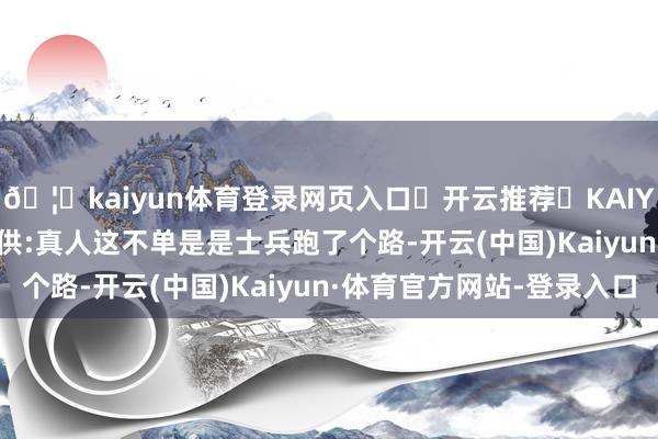 🦄kaiyun体育登录网页入口✅开云推荐✅KAIYUN SPORTS为您提供:真人这不单是是士兵跑了个路-开云(中国)Kaiyun·体育官方网站-登录入口