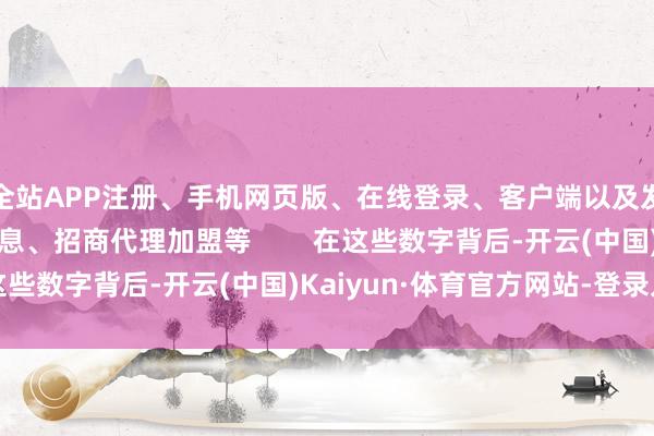 全站APP注册、手机网页版、在线登录、客户端以及发布平台优惠活动信息、招商代理加盟等        在这些数字背后-开云(中国)Kaiyun·体育官方网站-登录入口