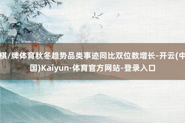 棋/牌体育秋冬趋势品类事迹同比双位数增长-开云(中国)Kaiyun·体育官方网站-登录入口