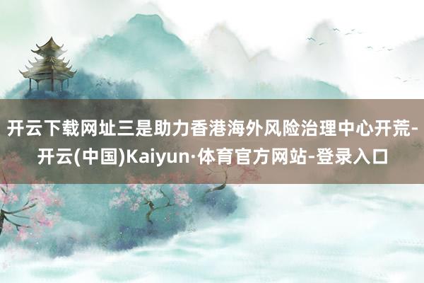 开云下载网址　　三是助力香港海外风险治理中心开荒-开云(中国)Kaiyun·体育官方网站-登录入口