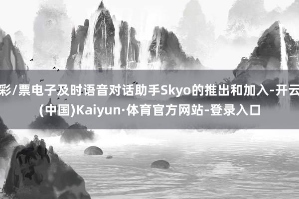 彩/票电子及时语音对话助手Skyo的推出和加入-开云(中国)Kaiyun·体育官方网站-登录入口