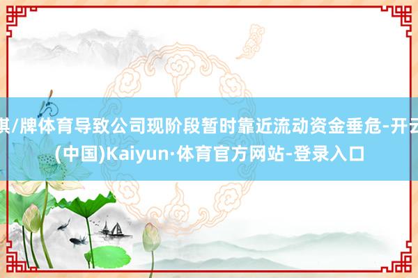 棋/牌体育导致公司现阶段暂时靠近流动资金垂危-开云(中国)Kaiyun·体育官方网站-登录入口