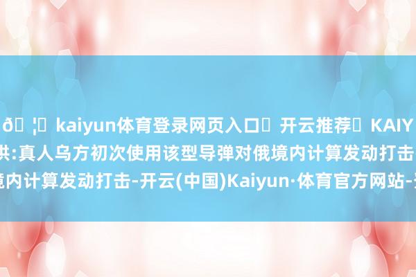 🦄kaiyun体育登录网页入口✅开云推荐✅KAIYUN SPORTS为您提供:真人乌方初次使用该型导弹对俄境内计算发动打击-开云(中国)Kaiyun·体育官方网站-登录入口