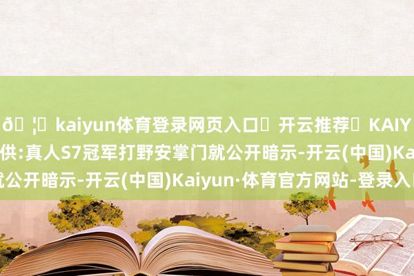 🦄kaiyun体育登录网页入口✅开云推荐✅KAIYUN SPORTS为您提供:真人S7冠军打野安掌门就公开暗示-开云(中国)Kaiyun·体育官方网站-登录入口