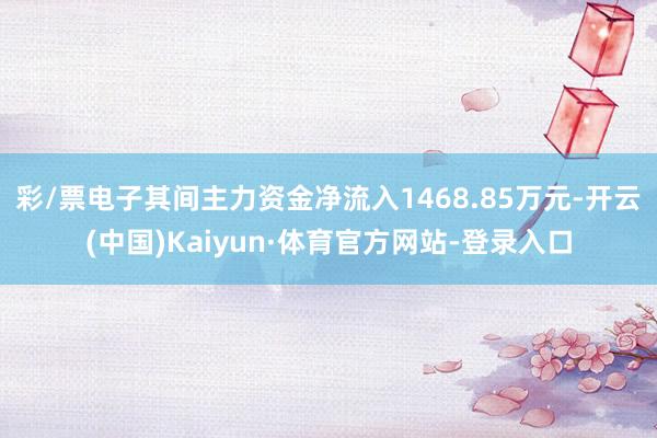 彩/票电子其间主力资金净流入1468.85万元-开云(中国)Kaiyun·体育官方网站-登录入口