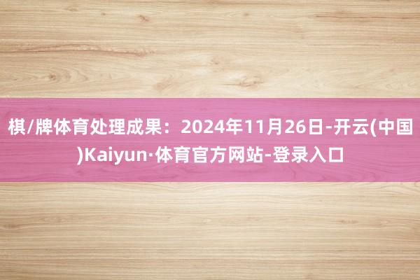 棋/牌体育处理成果：2024年11月26日-开云(中国)Kaiyun·体育官方网站-登录入口