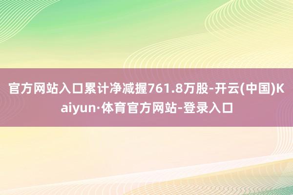 官方网站入口累计净减握761.8万股-开云(中国)Kaiyun·体育官方网站-登录入口