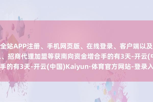 全站APP注册、手机网页版、在线登录、客户端以及发布平台优惠活动信息、招商代理加盟等获南向资金增合手的有3天-开云(中国)Kaiyun·体育官方网站-登录入口