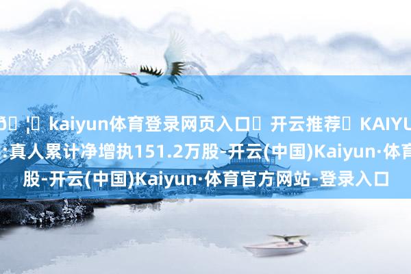 🦄kaiyun体育登录网页入口✅开云推荐✅KAIYUN SPORTS为您提供:真人累计净增执151.2万股-开云(中国)Kaiyun·体育官方网站-登录入口