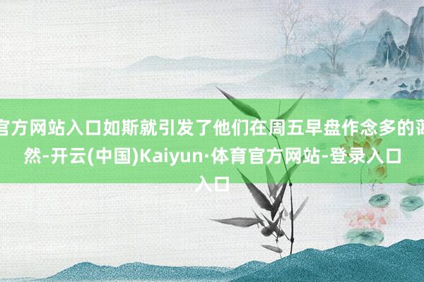 官方网站入口如斯就引发了他们在周五早盘作念多的蔼然-开云(中国)Kaiyun·体育官方网站-登录入口