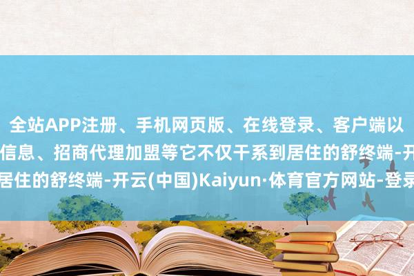 全站APP注册、手机网页版、在线登录、客户端以及发布平台优惠活动信息、招商代理加盟等它不仅干系到居住的舒终端-开云(中国)Kaiyun·体育官方网站-登录入口