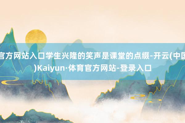 官方网站入口学生兴隆的笑声是课堂的点缀-开云(中国)Kaiyun·体育官方网站-登录入口