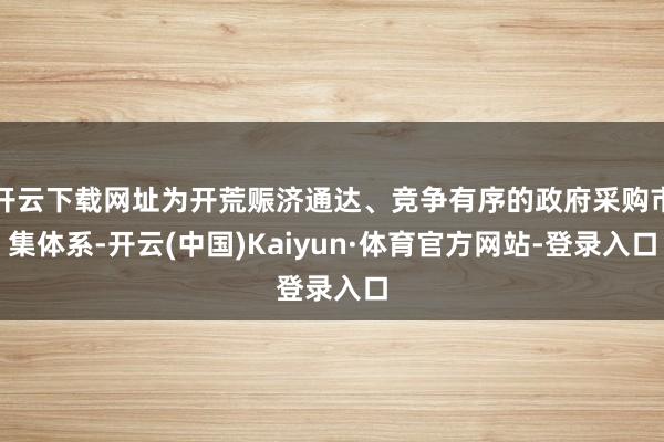 开云下载网址为开荒赈济通达、竞争有序的政府采购市集体系-开云(中国)Kaiyun·体育官方网站-登录入口