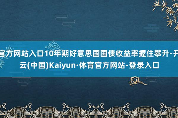 官方网站入口10年期好意思国国债收益率握住攀升-开云(中国)Kaiyun·体育官方网站-登录入口