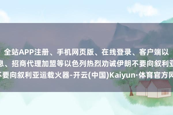 全站APP注册、手机网页版、在线登录、客户端以及发布平台优惠活动信息、招商代理加盟等以色列热烈劝诫伊朗不要向叙利亚运载火器-开云(中国)Kaiyun·体育官方网站-登录入口