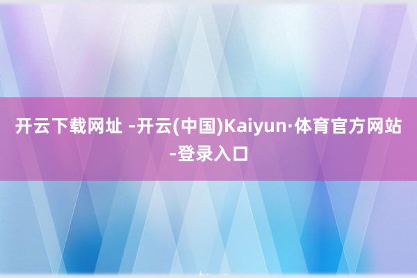 开云下载网址 -开云(中国)Kaiyun·体育官方网站-登录入口