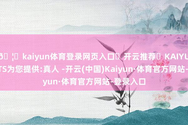 🦄kaiyun体育登录网页入口✅开云推荐✅KAIYUN SPORTS为您提供:真人 -开云(中国)Kaiyun·体育官方网站-登录入口