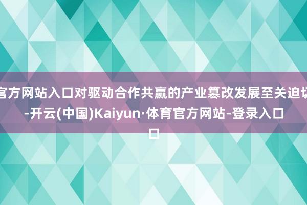 官方网站入口对驱动合作共赢的产业篡改发展至关迫切-开云(中国)Kaiyun·体育官方网站-登录入口