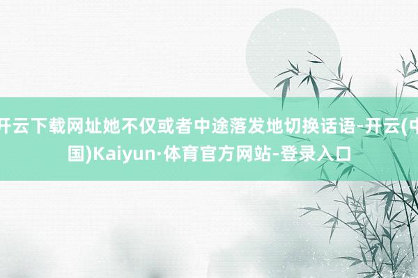 开云下载网址她不仅或者中途落发地切换话语-开云(中国)Kaiyun·体育官方网站-登录入口