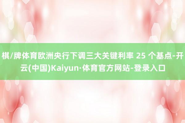 棋/牌体育欧洲央行下调三大关键利率 25 个基点-开云(中国)Kaiyun·体育官方网站-登录入口