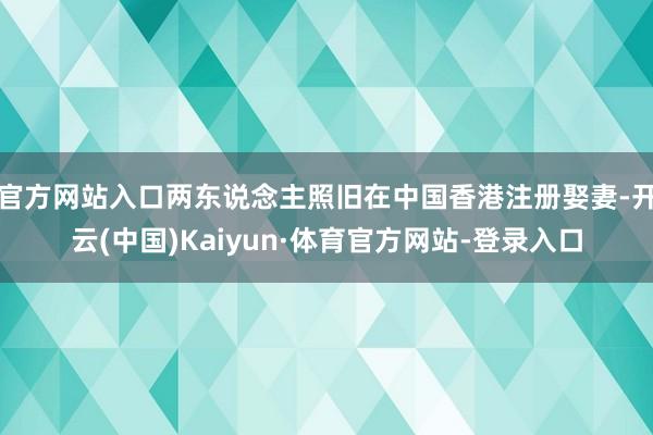 官方网站入口两东说念主照旧在中国香港注册娶妻-开云(中国)Kaiyun·体育官方网站-登录入口