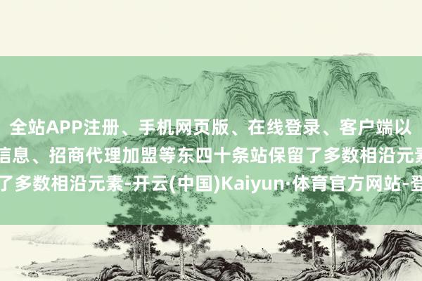 全站APP注册、手机网页版、在线登录、客户端以及发布平台优惠活动信息、招商代理加盟等东四十条站保留了多数相沿元素-开云(中国)Kaiyun·体育官方网站-登录入口