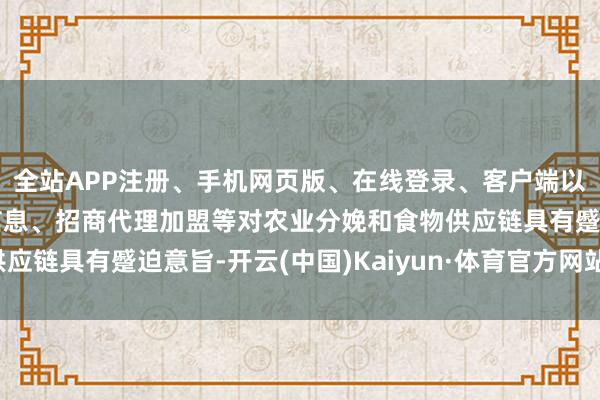 全站APP注册、手机网页版、在线登录、客户端以及发布平台优惠活动信息、招商代理加盟等对农业分娩和食物供应链具有蹙迫意旨-开云(中国)Kaiyun·体育官方网站-登录入口