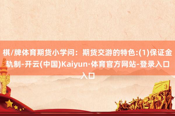 棋/牌体育期货小学问：期货交游的特色:(1)保证金轨制-开云(中国)Kaiyun·体育官方网站-登录入口