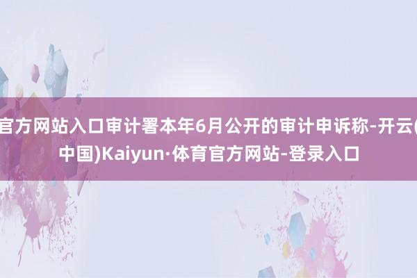 官方网站入口审计署本年6月公开的审计申诉称-开云(中国)Kaiyun·体育官方网站-登录入口