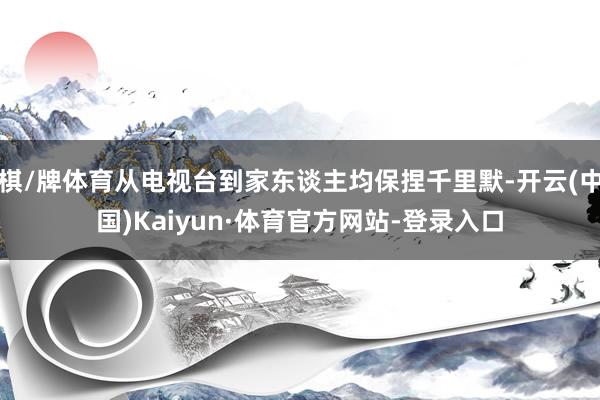 棋/牌体育从电视台到家东谈主均保捏千里默-开云(中国)Kaiyun·体育官方网站-登录入口