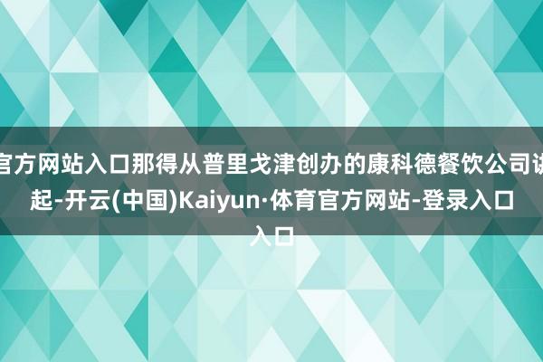 官方网站入口那得从普里戈津创办的康科德餐饮公司讲起-开云(中国)Kaiyun·体育官方网站-登录入口