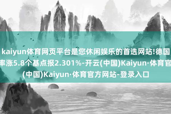 kaiyun体育网页平台是您休闲娱乐的首选网站!德国10年期国债收益率涨5.8个基点报2.301%-开云(中国)Kaiyun·体育官方网站-登录入口