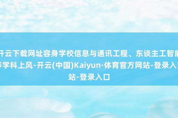 开云下载网址容身学校信息与通讯工程、东谈主工智能等学科上风-开云(中国)Kaiyun·体育官方网站-登录入口