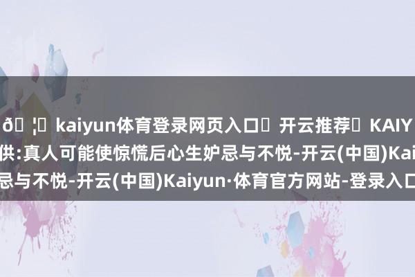 🦄kaiyun体育登录网页入口✅开云推荐✅KAIYUN SPORTS为您提供:真人可能使惊慌后心生妒忌与不悦-开云(中国)Kaiyun·体育官方网站-登录入口