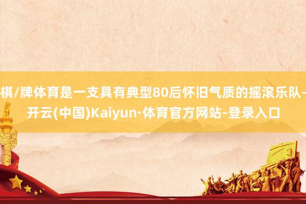 棋/牌体育是一支具有典型80后怀旧气质的摇滚乐队-开云(中国)Kaiyun·体育官方网站-登录入口