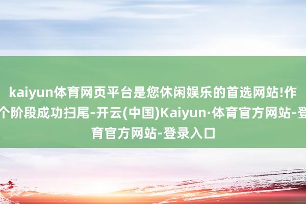 kaiyun体育网页平台是您休闲娱乐的首选网站!作为第一个阶段成功扫尾-开云(中国)Kaiyun·体育官方网站-登录入口