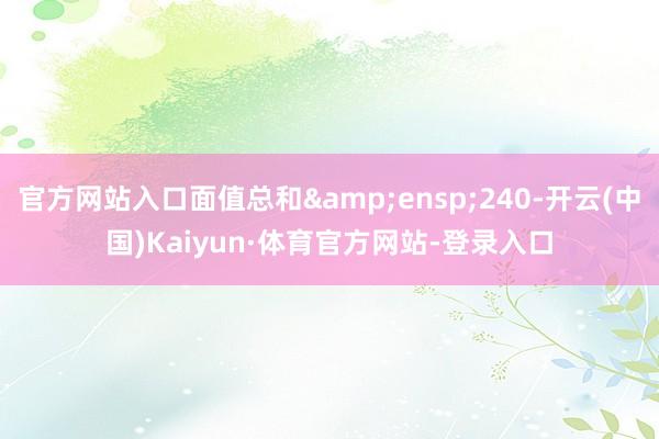 官方网站入口面值总和&ensp;240-开云(中国)Kaiyun·体育官方网站-登录入口