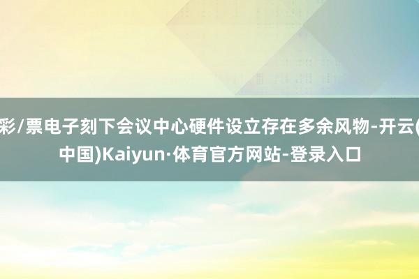 彩/票电子刻下会议中心硬件设立存在多余风物-开云(中国)Kaiyun·体育官方网站-登录入口