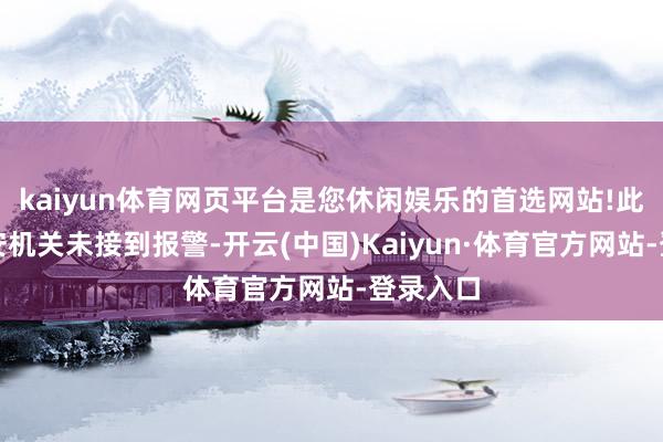 kaiyun体育网页平台是您休闲娱乐的首选网站!此事件公安机关未接到报警-开云(中国)Kaiyun·体育官方网站-登录入口