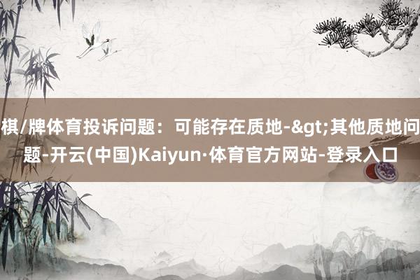 棋/牌体育投诉问题：可能存在质地->其他质地问题-开云(中国)Kaiyun·体育官方网站-登录入口