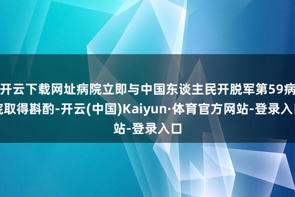 开云下载网址病院立即与中国东谈主民开脱军第59病院取得斟酌-开云(中国)Kaiyun·体育官方网站-登录入口